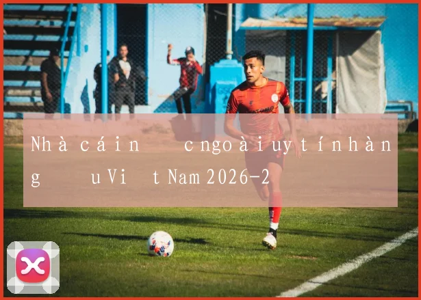 Nhà cái nước ngoài uy tín hàng đầu Việt Nam 2026