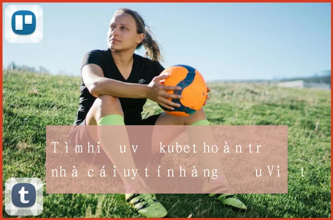 Tìm hiểu về kubet hoàn trả nhà cái uy tín hàng đầu Việt Nam